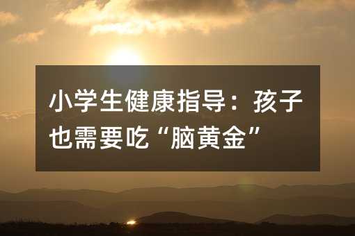 小學生健康指導:孩子也需要吃“腦黃金”
