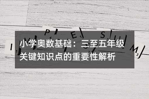 小學(xué)奧數(shù)基礎(chǔ):三至五年級(jí)關(guān)鍵知識(shí)點(diǎn)的重要性解析