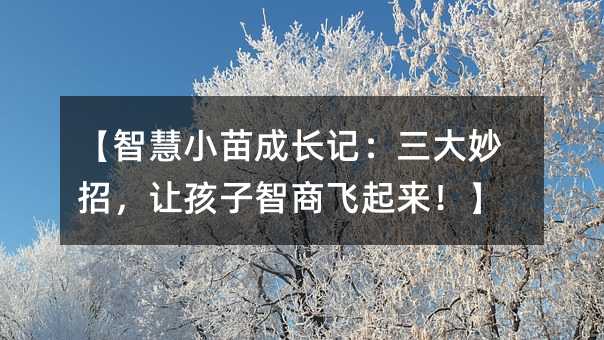 【智慧小苗成長記:三大妙招,讓孩子智商飛起來!】