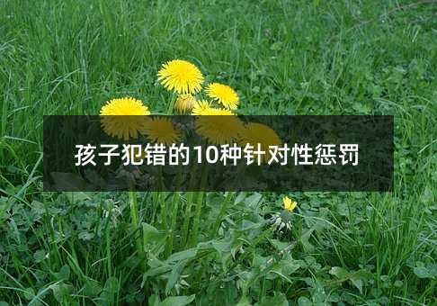 孩子犯錯的10種針對性懲罰