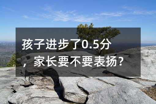 孩子進步了0.5分,家長要不要表揚?