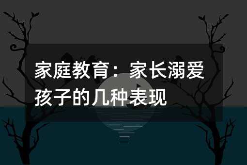 家庭教育:家長(zhǎng)溺愛(ài)孩子的幾種表現(xiàn)