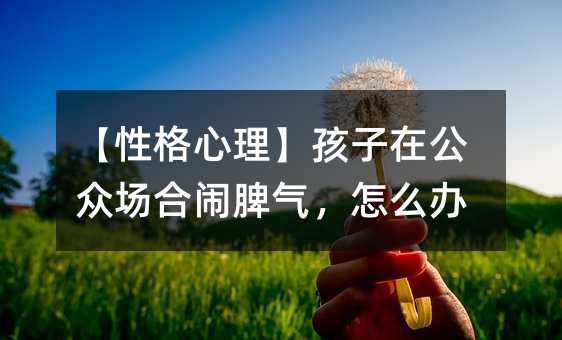 【性格心理】孩子在公眾場合鬧脾氣,怎么辦