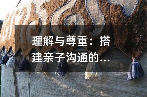 理解與尊重:搭建親子溝通的橋梁