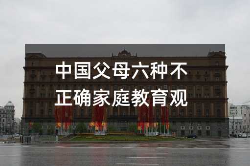 中國父母六種不正確家庭教育觀