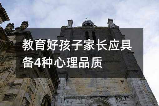 教育好孩子家長(zhǎng)應(yīng)具備4種心理品質(zhì)