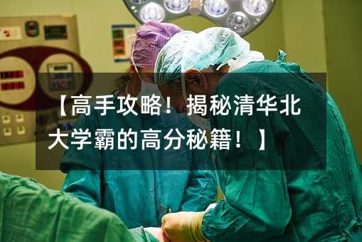 【高手攻略!揭秘清華北大學(xué)霸的高分秘籍!】