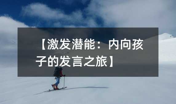 【激發(fā)潛能:內(nèi)向孩子的發(fā)言之旅】
