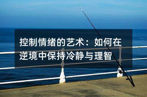 控制情緒的藝術:如何在逆境中保持冷靜與理智