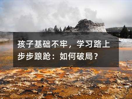 孩子基礎不牢,學習路上步步踉蹌:如何破局?