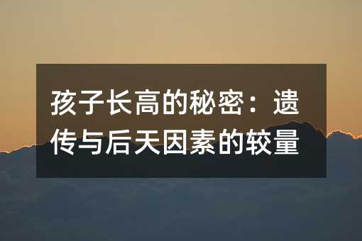 孩子長(zhǎng)高的秘密:遺傳與后天因素的較量
