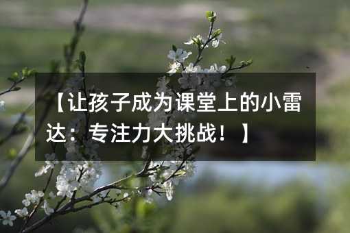 【讓孩子成為課堂上的小雷達(dá):專(zhuān)注力大挑戰(zhàn)!】