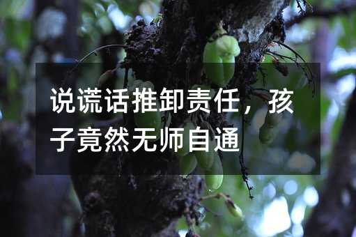 說謊話推卸責任,孩子竟然無師自通