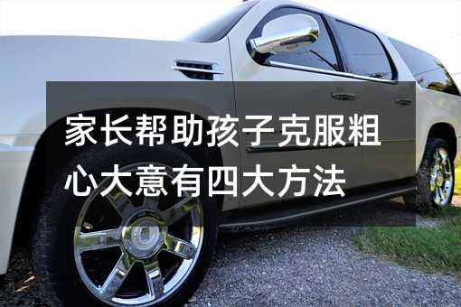 家長幫助孩子克服粗心大意有四大方法