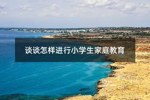 談?wù)勗鯓舆M行小學(xué)生家庭教育