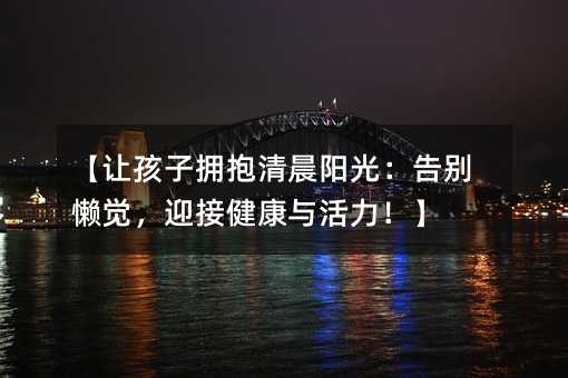 【讓孩子擁抱清晨陽光:告別懶覺,迎接健康與活力!】