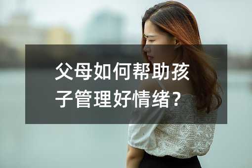 父母如何幫助孩子管理好情緒?