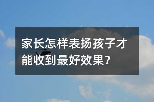 家長怎樣表揚(yáng)孩子才能收到最好效果?