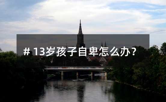 # 13歲孩子自卑怎么辦?