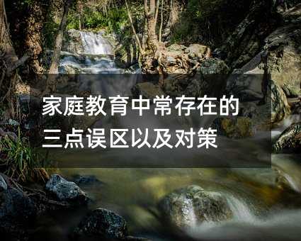 家庭教育中常存在的三點誤區以及對策