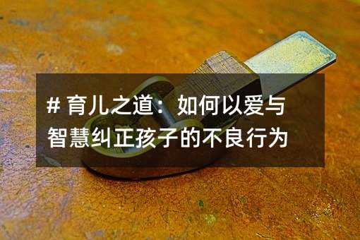 # 育兒之道:如何以愛(ài)與智慧糾正孩子的不良行為