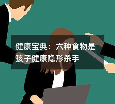 健康寶典:六種食物是孩子健康隱形殺手