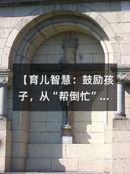 【育兒智慧:鼓勵(lì)孩子,從“幫倒忙”到“真幫忙”】