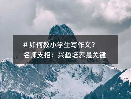 # 如何教小學(xué)生寫作文?名師支招:興趣培養(yǎng)是關(guān)鍵