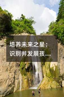 培養(yǎng)未來之星:識(shí)別并發(fā)展孩子的隱藏潛能