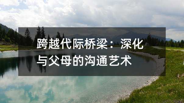 跨越代際橋梁:深化與父母的溝通藝術