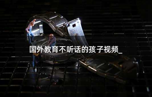 國外教育不聽話的孩子視頻_