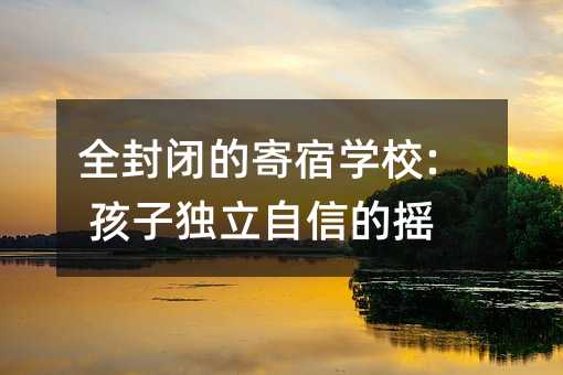 全封閉的寄宿學校: 孩子獨立自信的搖籃