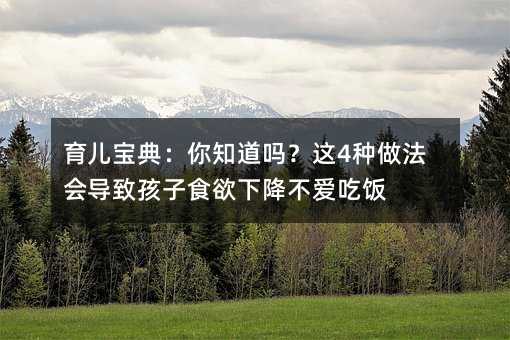 育兒寶典:你知道嗎?這4種做法會導致孩子食欲下降不愛吃飯