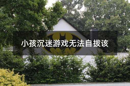 小孩沉迷游戲無法自拔該