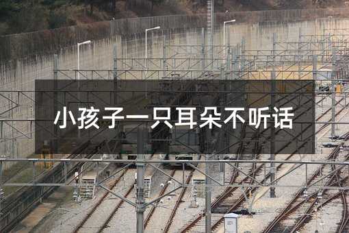小孩子一只耳朵不聽話