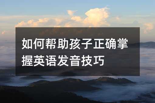 如何幫助孩子正確掌握英語發音技巧