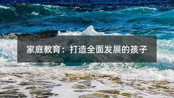 家庭教育:打造全面發展的孩子