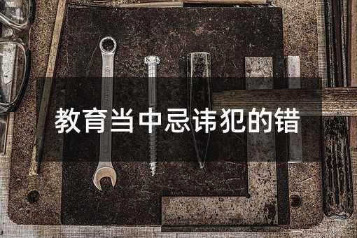 教育當中忌諱犯的錯