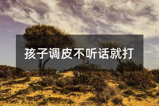 孩子調(diào)皮不聽(tīng)話就打