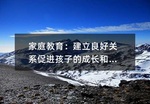 家庭教育:建立良好關系促進孩子的成長和發展