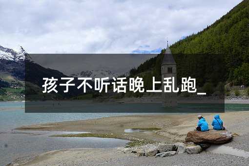 孩子不聽話晚上亂跑_