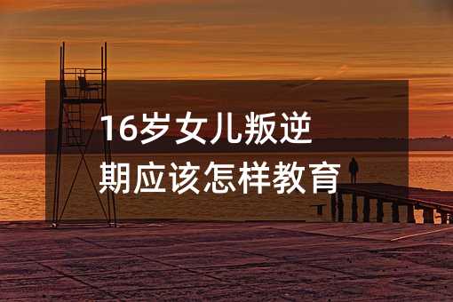 16歲女兒叛逆期應該怎樣教育?