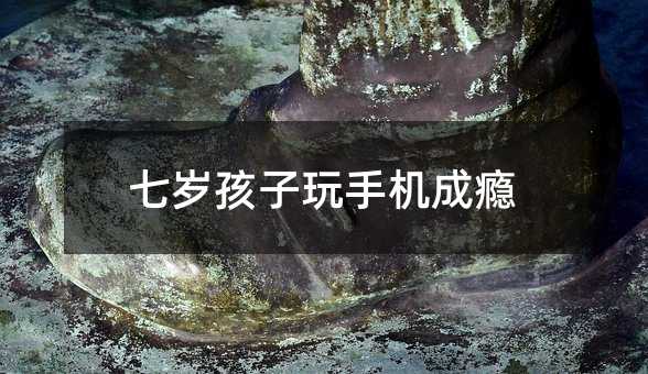 七歲孩子玩手機成癮