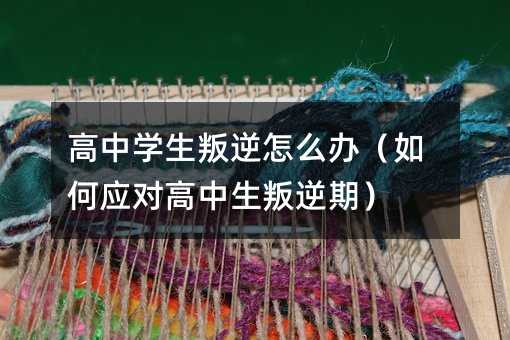 高中學生叛逆怎么辦(如何應對高中生叛逆期)