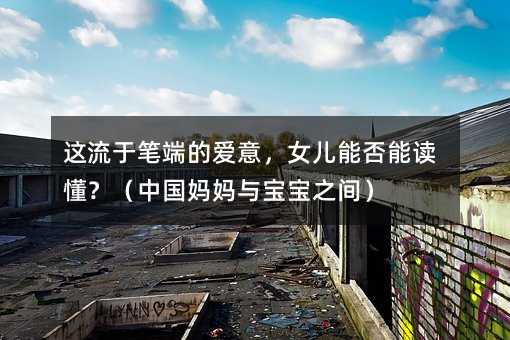 這流于筆端的愛意,女兒能否能讀懂?(中國(guó)媽媽與寶寶之間)