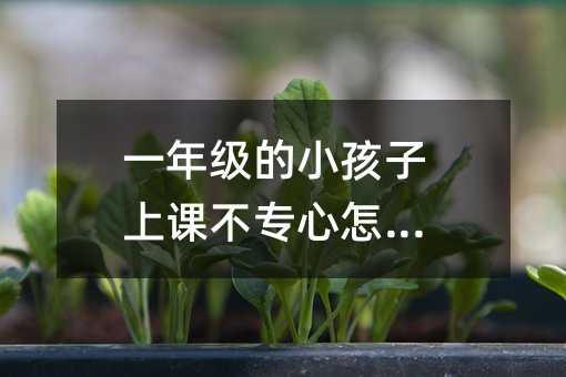 一年級的小孩子上課不專心怎么辦