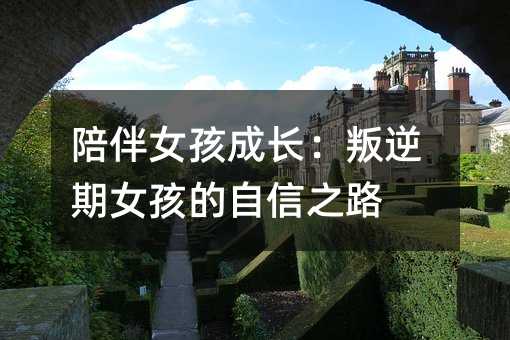 陪伴女孩成長:叛逆期女孩的自信之路