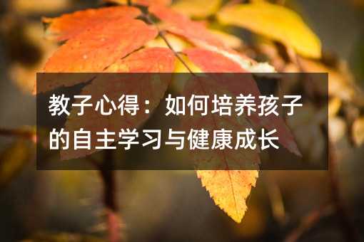 教子心得:如何培養(yǎng)孩子的自主學(xué)習(xí)與健康成長