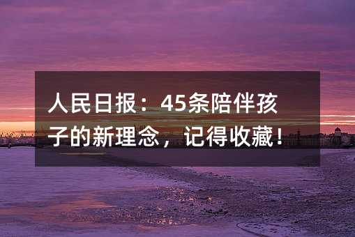 人民日報:45條陪伴孩子的新理念,記得收藏!