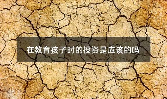 在教育孩子時的投資是應(yīng)該的嗎
